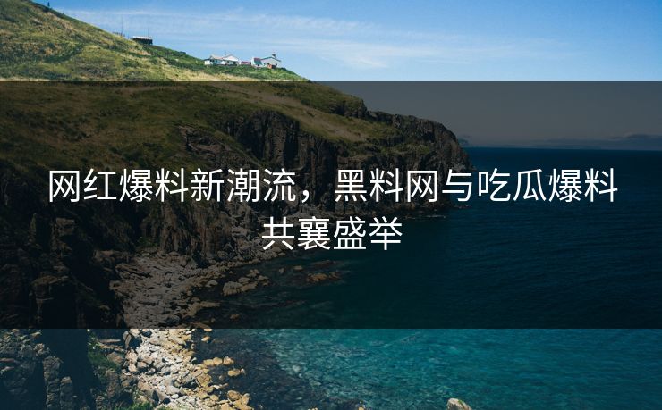 网红爆料新潮流,黑料网与吃瓜爆料共襄盛举