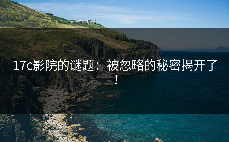 17c影院的谜题:被忽略的秘密揭开了!