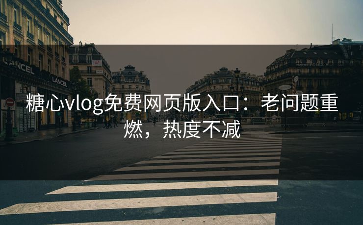 糖心vlog免费网页版入口:老问题重燃,热度不减