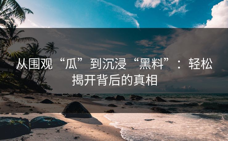 从围观“瓜”到沉浸“黑料”：轻松揭开背后的真相