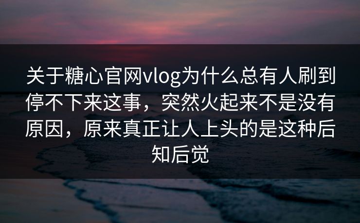 关于糖心官网vlog为什么总有人刷到停不下来这事,突然火起来不是没有原因,原来真正让人上头的是这种后知后觉