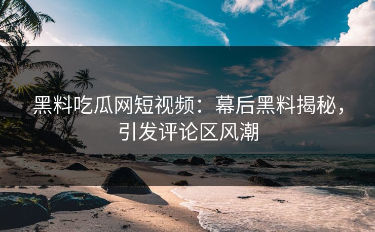 黑料吃瓜网短视频:幕后黑料揭秘,引发评论区风潮