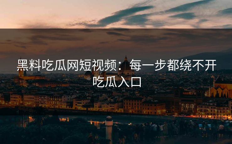 黑料吃瓜网短视频:每一步都绕不开吃瓜入口