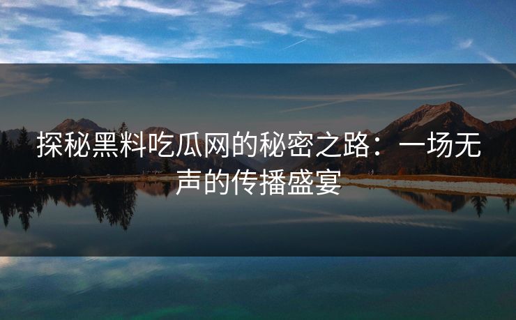 探秘黑料吃瓜网的秘密之路:一场无声的传播盛宴
