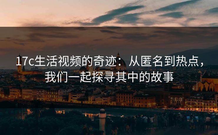 17c生活视频的奇迹:从匿名到热点,我们一起探寻其中的故事