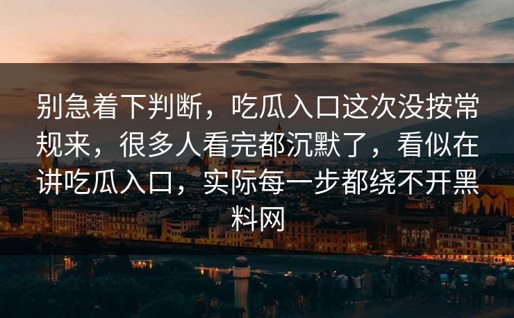 别急着下判断,吃瓜入口这次没按常规来,很多人看完都沉默了,看似在讲吃瓜入口,实际每一步都绕不开黑料网
