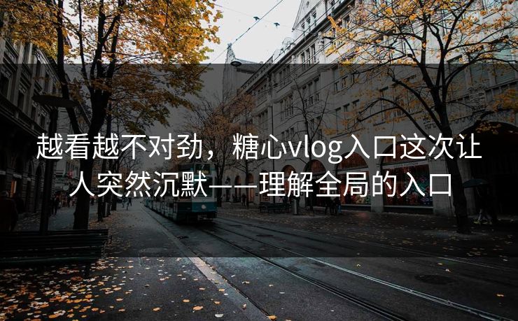 越看越不对劲,糖心vlog入口这次让人突然沉默——理解全局的入口