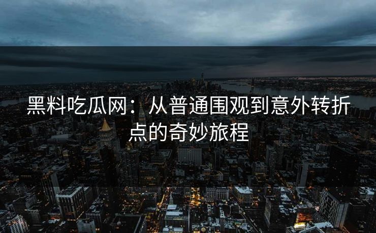 黑料吃瓜网:从普通围观到意外转折点的奇妙旅程
