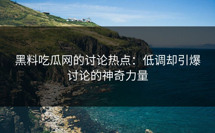 黑料吃瓜网的讨论热点:低调却引爆讨论的神奇力量