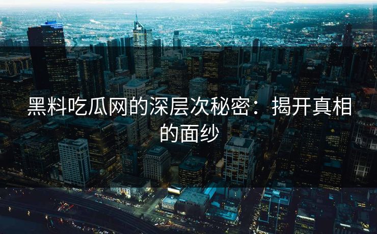 黑料吃瓜网的深层次秘密:揭开真相的面纱