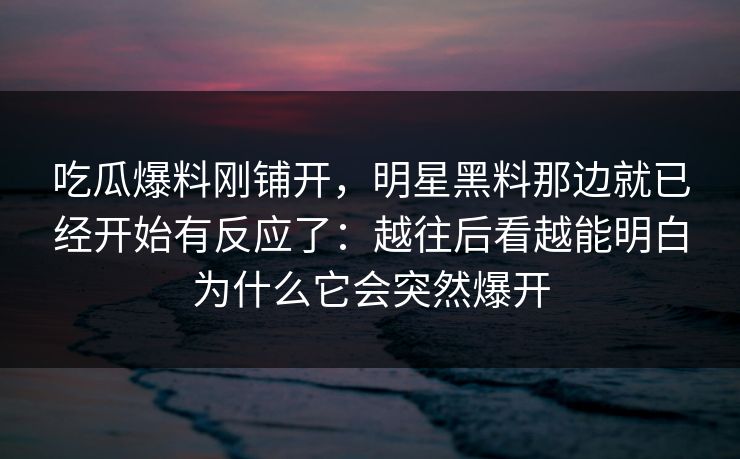 吃瓜爆料刚铺开,明星黑料那边就已经开始有反应了:越往后看越能明白为什么它会突然爆开
