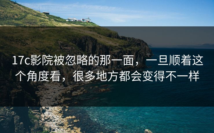 17c影院被忽略的那一面,一旦顺着这个角度看,很多地方都会变得不一样