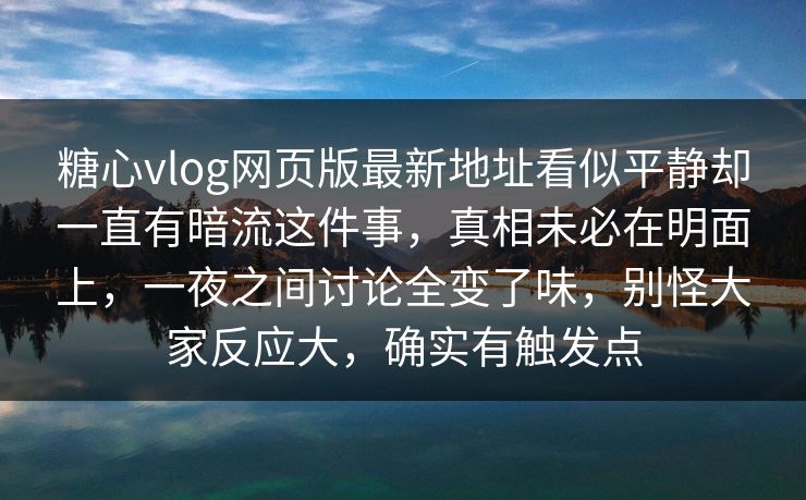 糖心vlog网页版最新地址看似平静却一直有暗流这件事,真相未必在明面上,一夜之间讨论全变了味,别怪大家反应大,确实有触发点