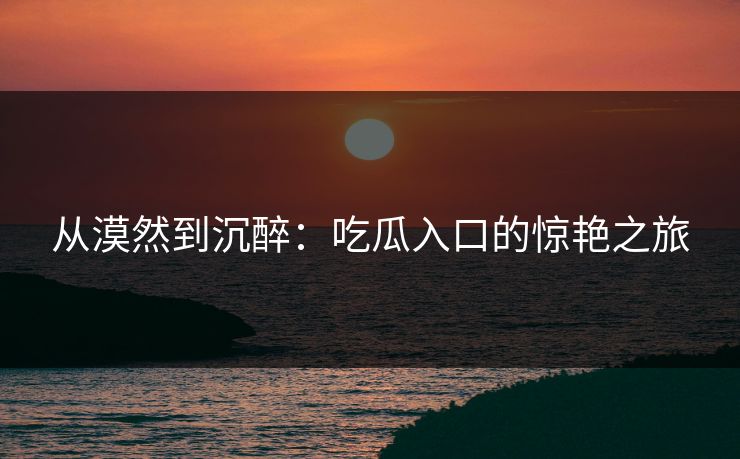 从漠然到沉醉:吃瓜入口的惊艳之旅