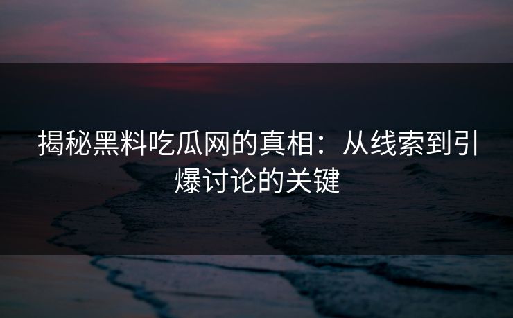 揭秘黑料吃瓜网的真相:从线索到引爆讨论的关键