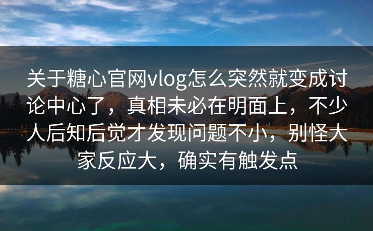 关于糖心官网vlog怎么突然就变成讨论中心了,真相未必在明面上,不少人后知后觉才发现问题不小,别怪大家反应大,确实有触发点
