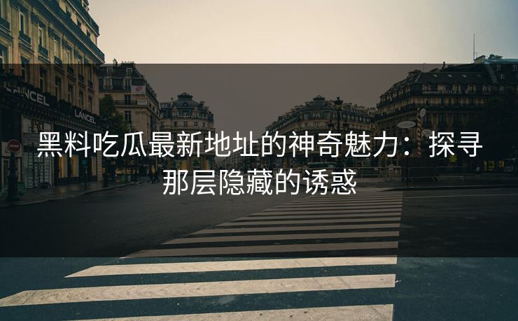 黑料吃瓜最新地址的神奇魅力:探寻那层隐藏的诱惑