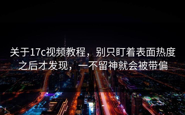 关于17c视频教程,别只盯着表面热度之后才发现,一不留神就会被带偏
