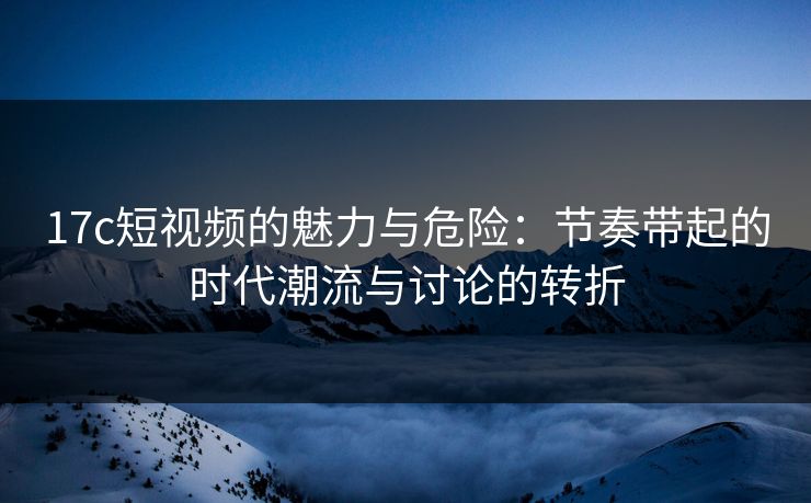17c短视频的魅力与危险:节奏带起的时代潮流与讨论的转折