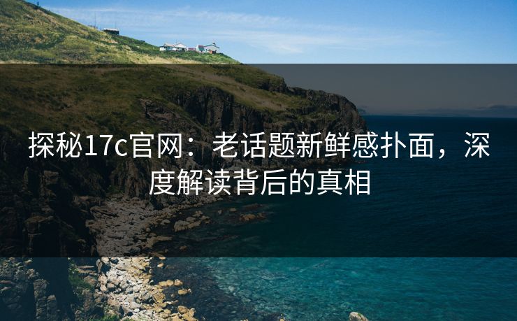 探秘17c官网:老话题新鲜感扑面,深度解读背后的真相