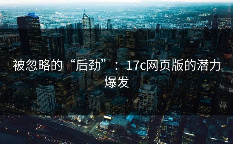 被忽略的“后劲”:17c网页版的潜力爆发