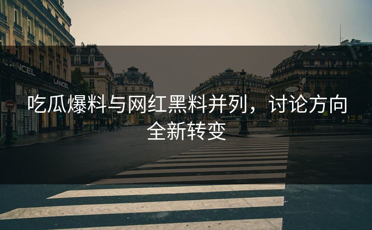 吃瓜爆料与网红黑料并列,讨论方向全新转变