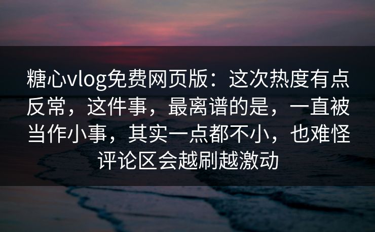 糖心vlog免费网页版:这次热度有点反常,这件事,最离谱的是,一直被当作小事,其实一点都不小,也难怪评论区会越刷越激动