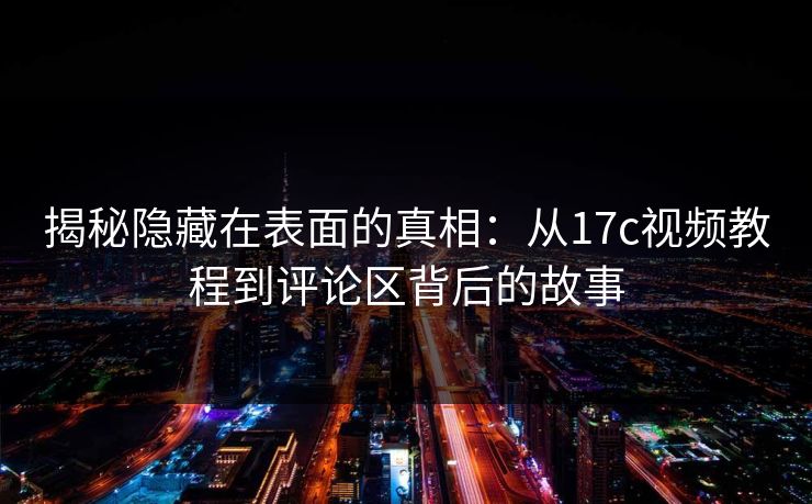 揭秘隐藏在表面的真相:从17c视频教程到评论区背后的故事
