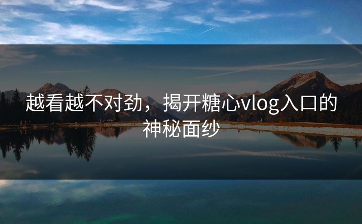 越看越不对劲,揭开糖心vlog入口的神秘面纱