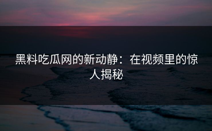 黑料吃瓜网的新动静:在视频里的惊人揭秘