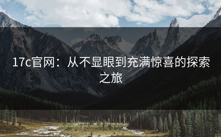 17c官网:从不显眼到充满惊喜的探索之旅