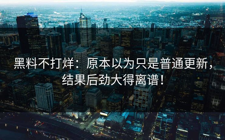 黑料不打烊:原本以为只是普通更新,结果后劲大得离谱!