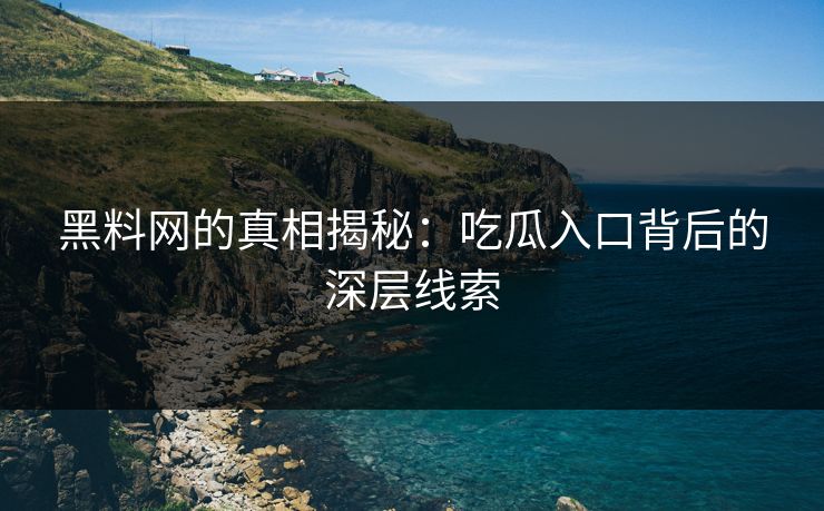 黑料网的真相揭秘:吃瓜入口背后的深层线索