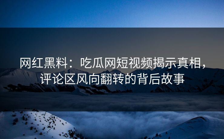 网红黑料:吃瓜网短视频揭示真相,评论区风向翻转的背后故事