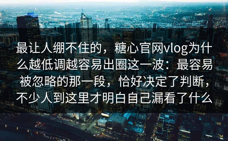 最让人绷不住的,糖心官网vlog为什么越低调越容易出圈这一波:最容易被忽略的那一段,恰好决定了判断,不少人到这里才明白自己漏看了什么
