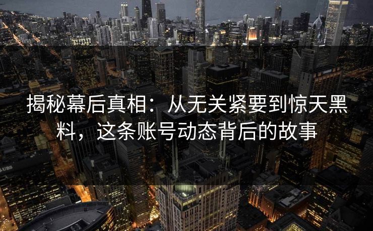 揭秘幕后真相:从无关紧要到惊天黑料,这条账号动态背后的故事