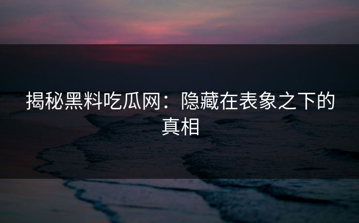 揭秘黑料吃瓜网:隐藏在表象之下的真相