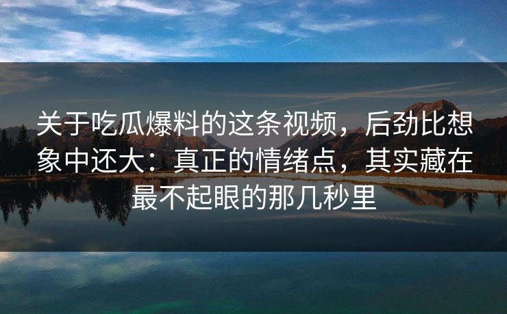 关于吃瓜爆料的这条视频,后劲比想象中还大:真正的情绪点,其实藏在最不起眼的那几秒里