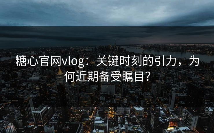 糖心官网vlog:关键时刻的引力,为何近期备受瞩目?
