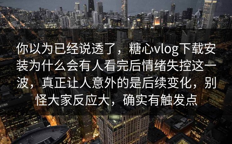 你以为已经说透了,糖心vlog下载安装为什么会有人看完后情绪失控这一波,真正让人意外的是后续变化,别怪大家反应大,确实有触发点 你以为已经说透了,糖心vlog下载安装为什么会有人看完后情绪失控这一波,真正让人意外的是后续变化,别怪大家反应大,确实有触发点