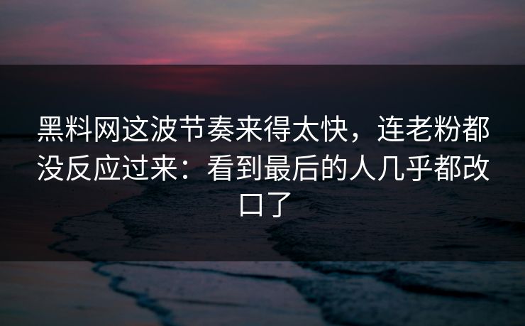 黑料网这波节奏来得太快,连老粉都没反应过来:看到最后的人几乎都改口了 黑料网这波节奏来得太快,连老粉都没反应过来:看到最后的人几乎都改口了