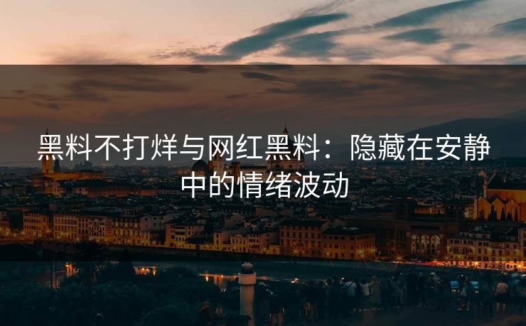 黑料不打烊与网红黑料:隐藏在安静中的情绪波动