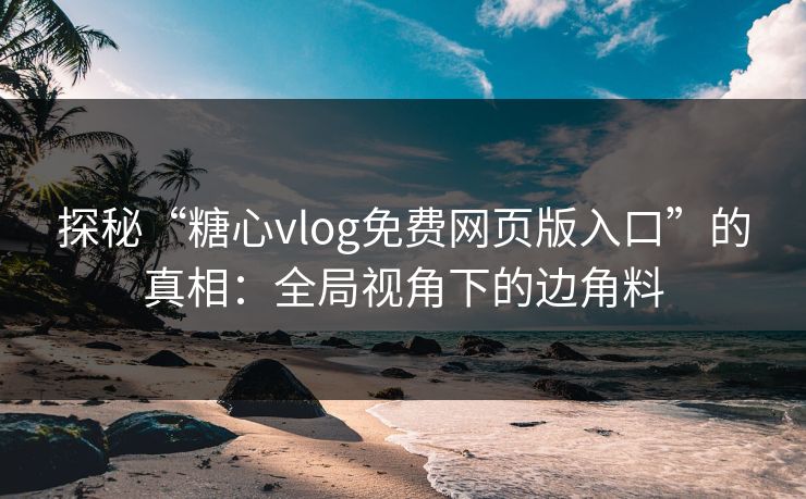探秘“糖心vlog免费网页版入口”的真相:全局视角下的边角料 探秘“糖心vlog免费网页版入口”的真相:全局视角下的边角料