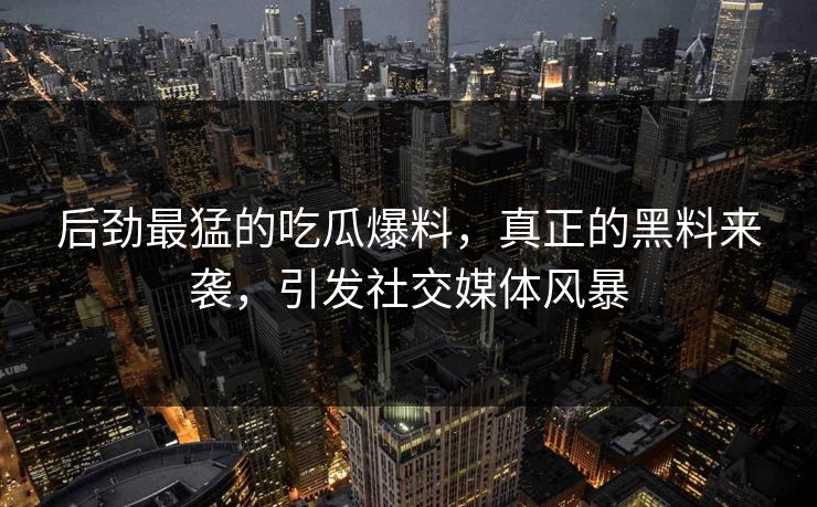后劲最猛的吃瓜爆料，真正的黑料来袭，引发社交媒体风暴