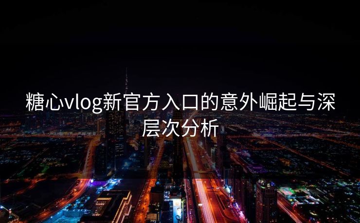 糖心vlog新官方入口的意外崛起与深层次分析 糖心vlog新官方入口的意外崛起与深层次分析