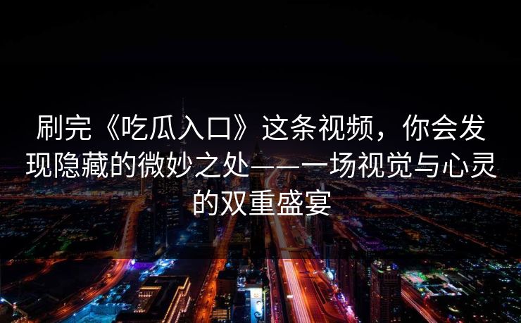 刷完《吃瓜入口》这条视频,你会发现隐藏的微妙之处——一场视觉与心灵的双重盛宴