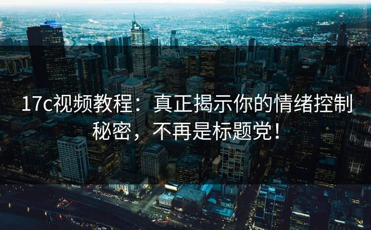 17c视频教程:真正揭示你的情绪控制秘密,不再是标题党! 17c视频教程:真正揭示你的情绪控制秘密,不再是标题党!