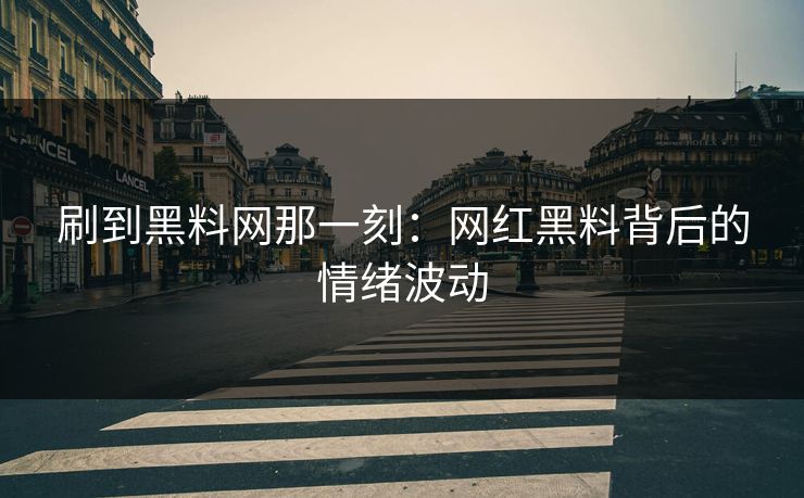 刷到黑料网那一刻:网红黑料背后的情绪波动