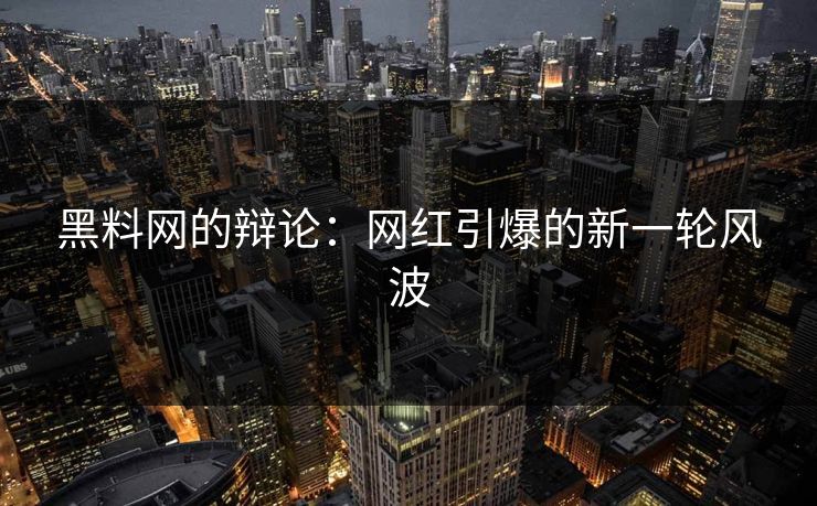 黑料网的辩论:网红引爆的新一轮风波