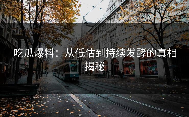 吃瓜爆料:从低估到持续发酵的真相揭秘